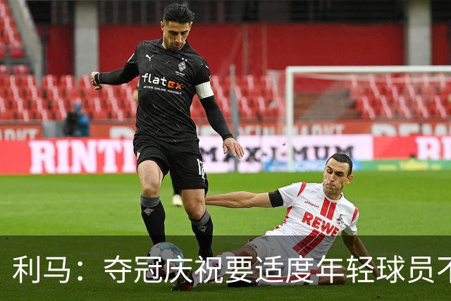 利马：夺冠庆祝要适度年轻球员不能飘